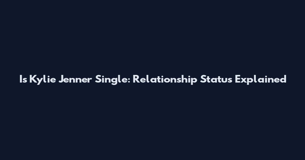 Is Kylie Jenner Single: Relationship Status Explained