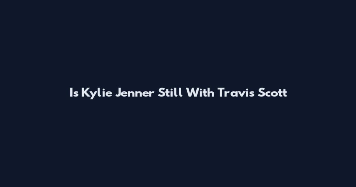 Is Kylie Jenner Still With Travis Scott