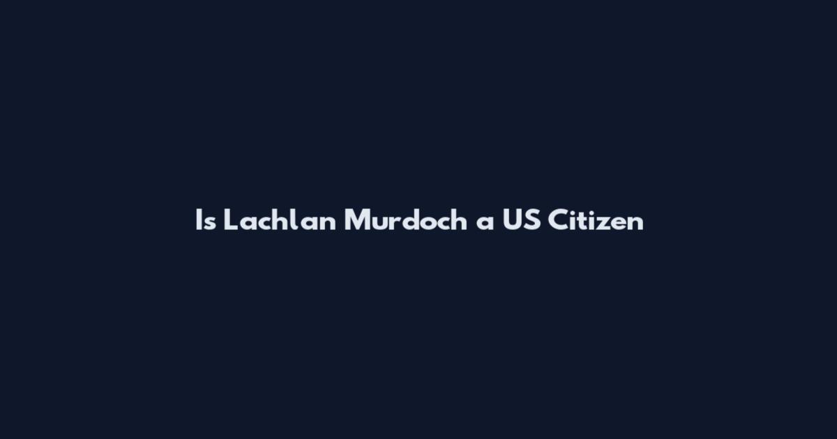 Is Lachlan Murdoch a US Citizen