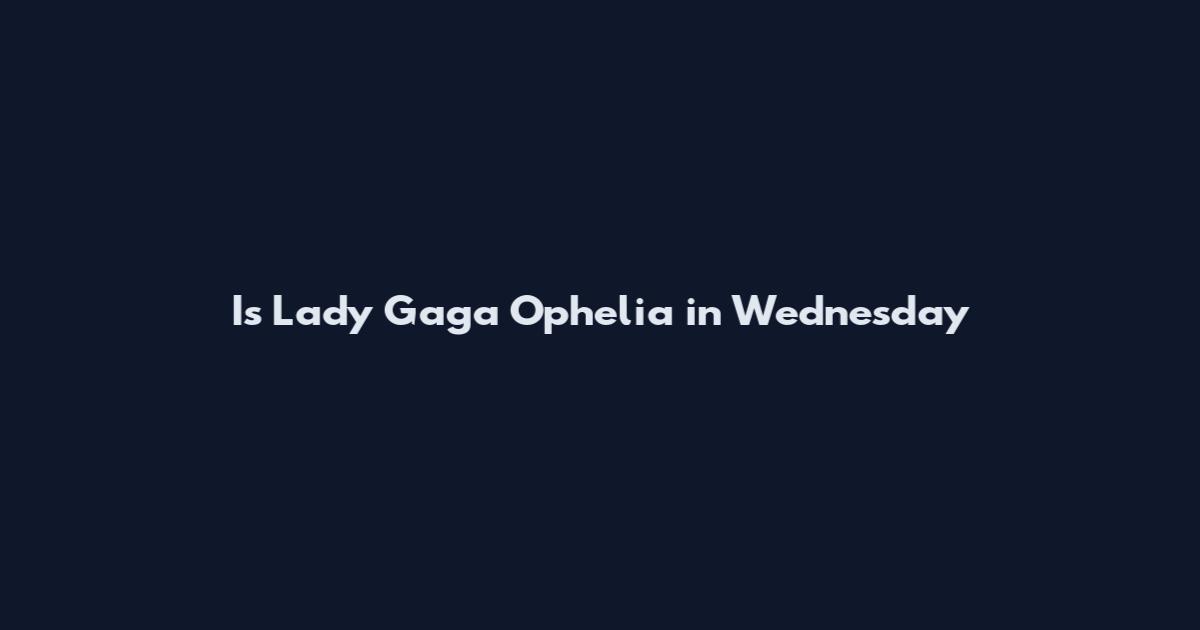 Is Lady Gaga Ophelia in Wednesday
