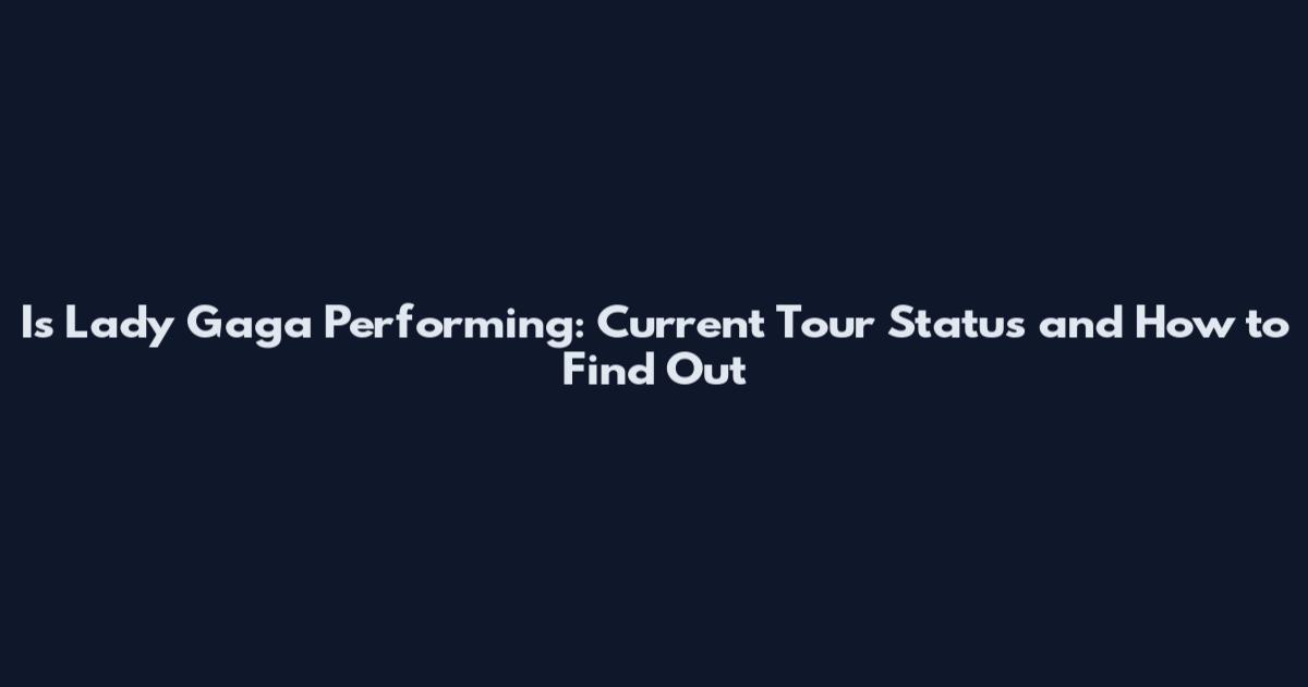 Is Lady Gaga Performing: Current Tour Status and How to Find Out