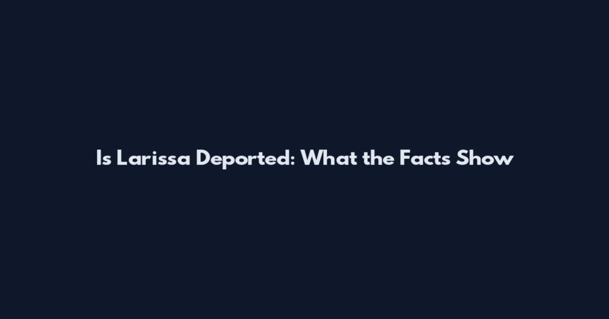 Is Larissa Deported: What the Facts Show