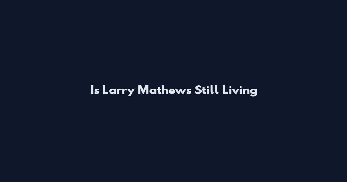 Is Larry Mathews Still Living