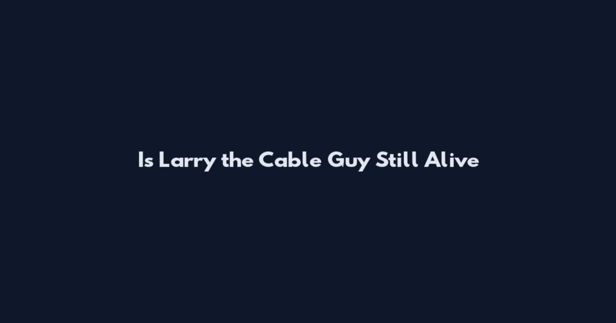 Is Larry the Cable Guy Still Alive
