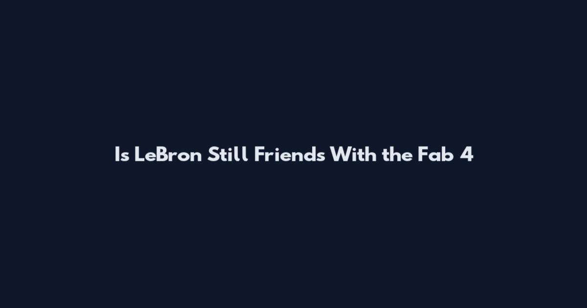 Is LeBron Still Friends With the Fab 4