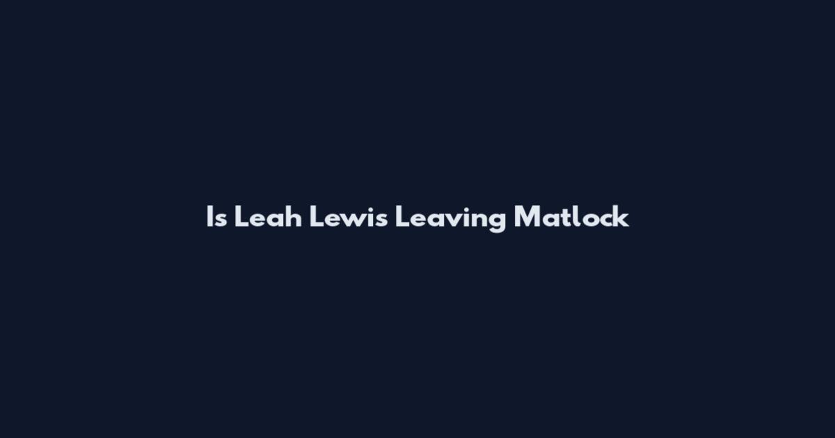 Is Leah Lewis Leaving Matlock