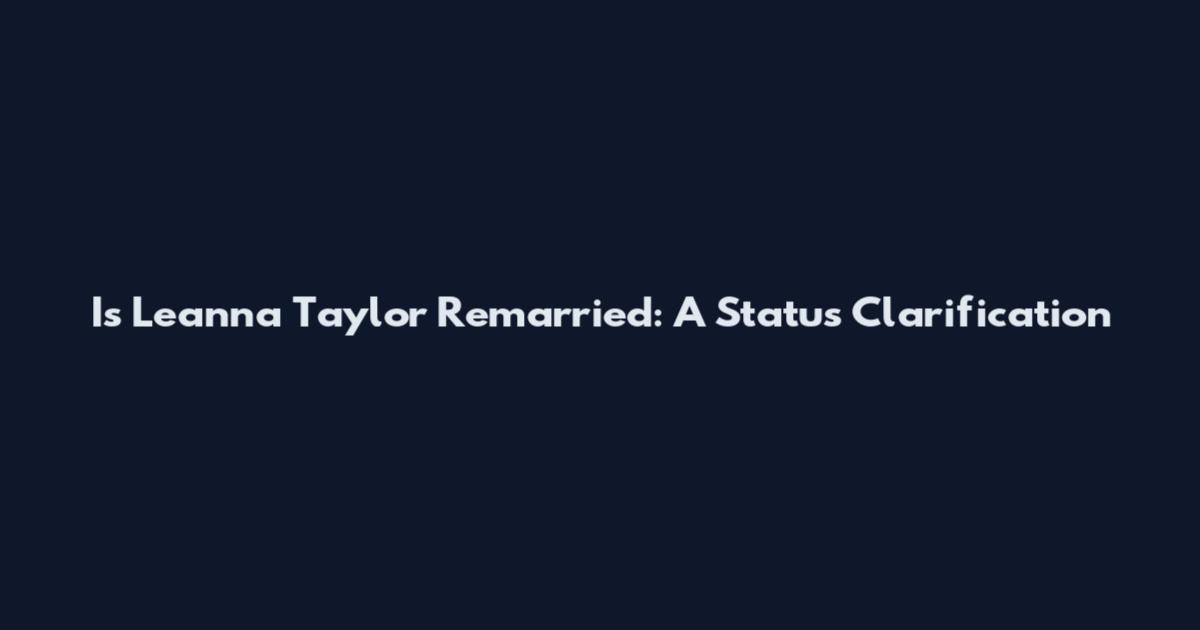 Is Leanna Taylor Remarried: A Status Clarification