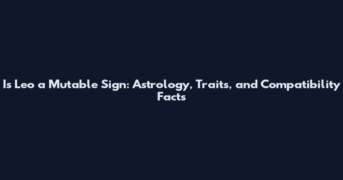 Is Leo a Mutable Sign: Astrology, Traits, and Compatibility Facts