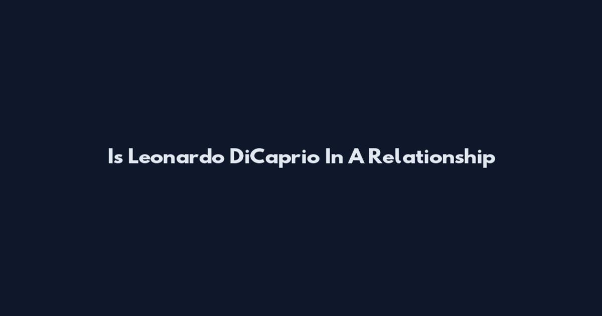 Is Leonardo DiCaprio In A Relationship