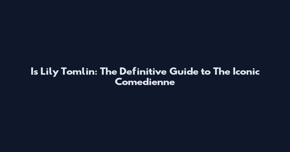 Is Lily Tomlin: The Definitive Guide to The Iconic Comedienne