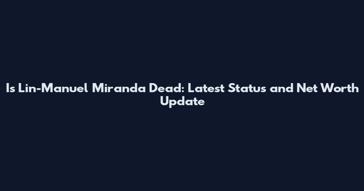 Is Lin-Manuel Miranda Dead: Latest Status and Net Worth Update