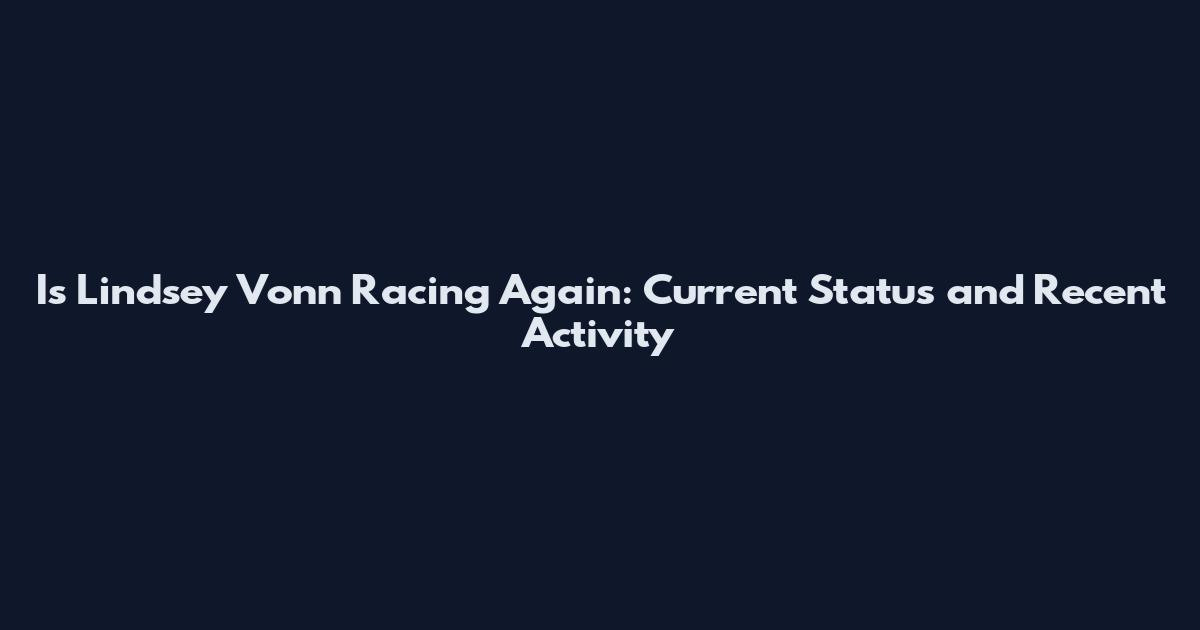 Is Lindsey Vonn Racing Again: Current Status and Recent Activity