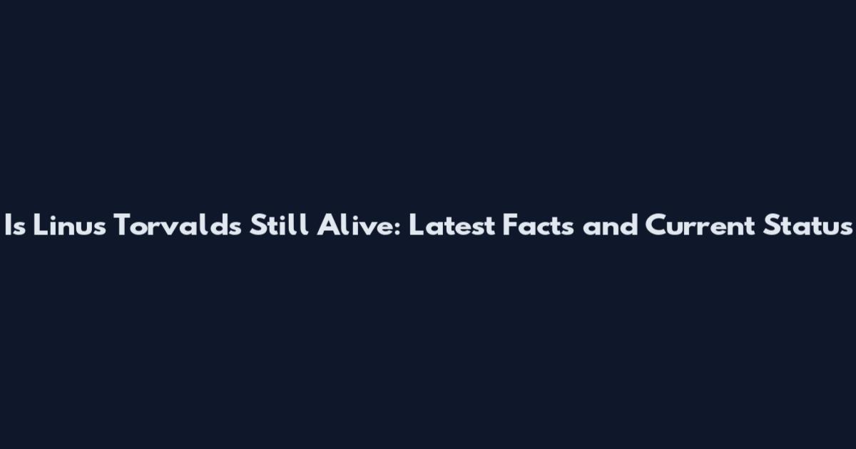 Is Linus Torvalds Still Alive: Latest Facts and Current Status
