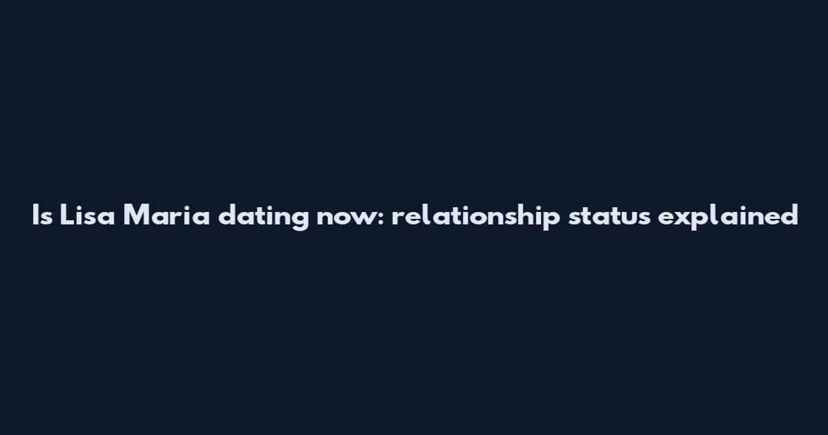 Is Lisa Maria dating now: relationship status explained