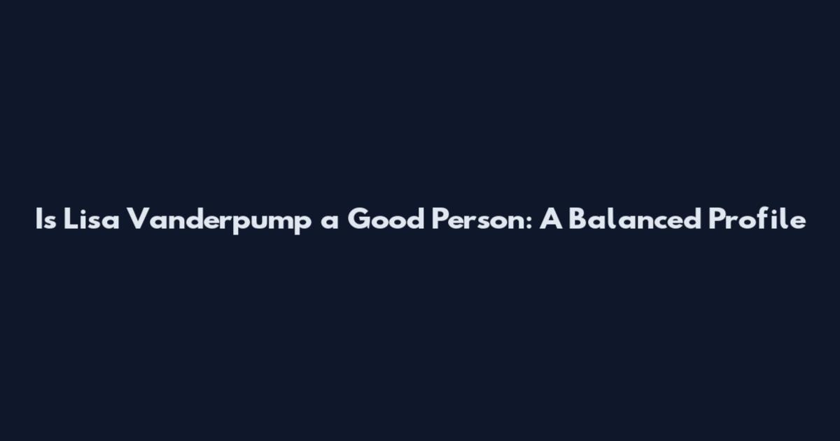 Is Lisa Vanderpump a Good Person: A Balanced Profile