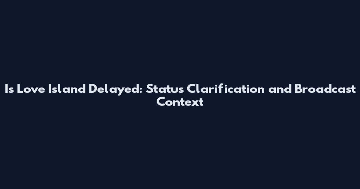 Is Love Island Delayed: Status Clarification and Broadcast Context