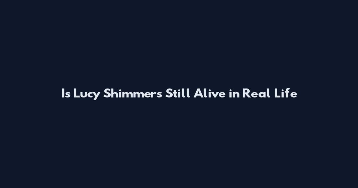 Is Lucy Shimmers Still Alive in Real Life