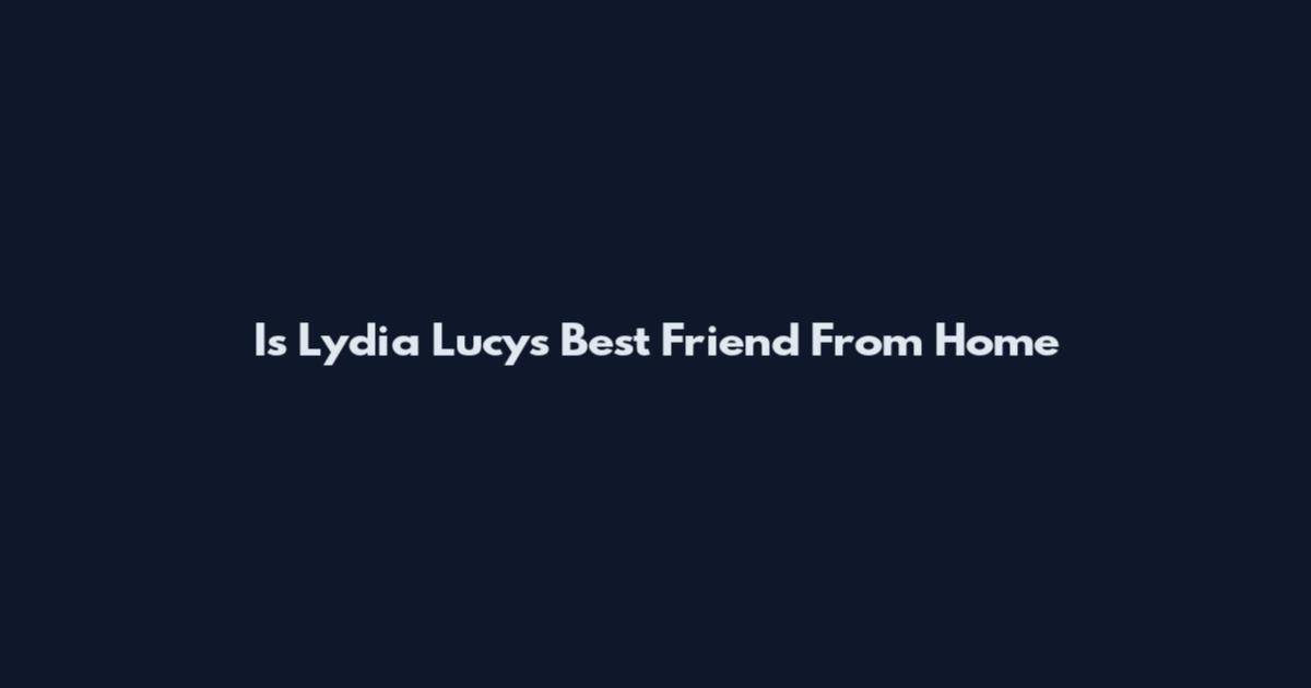 Is Lydia Lucy's Best Friend From Home