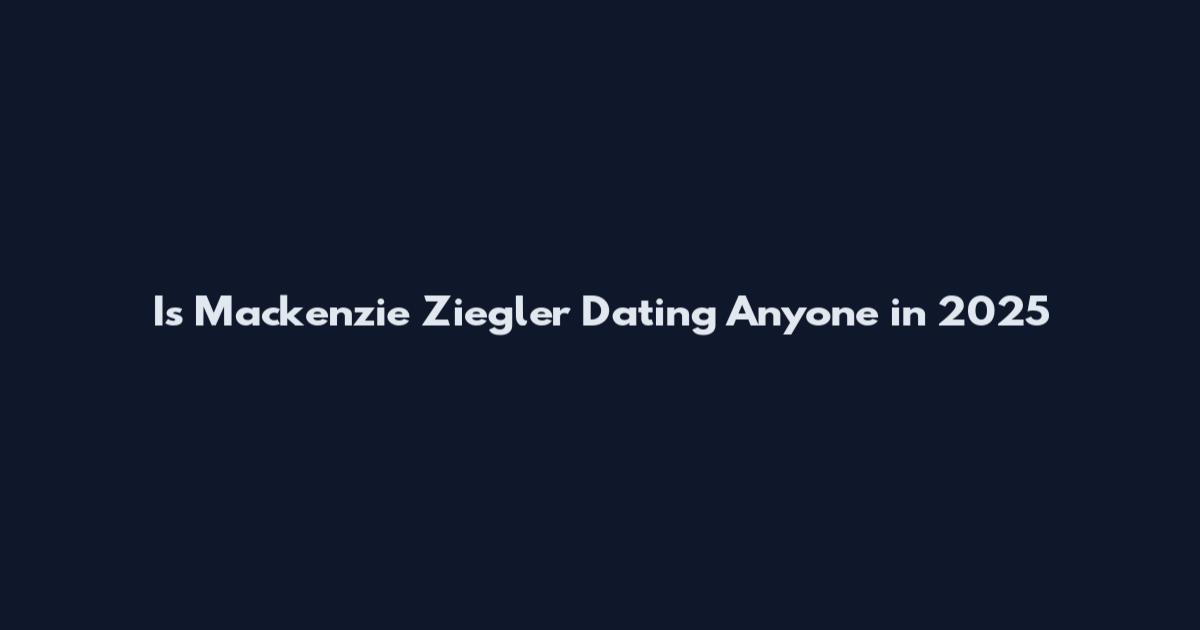 Is Mackenzie Ziegler Dating Anyone in 2025
