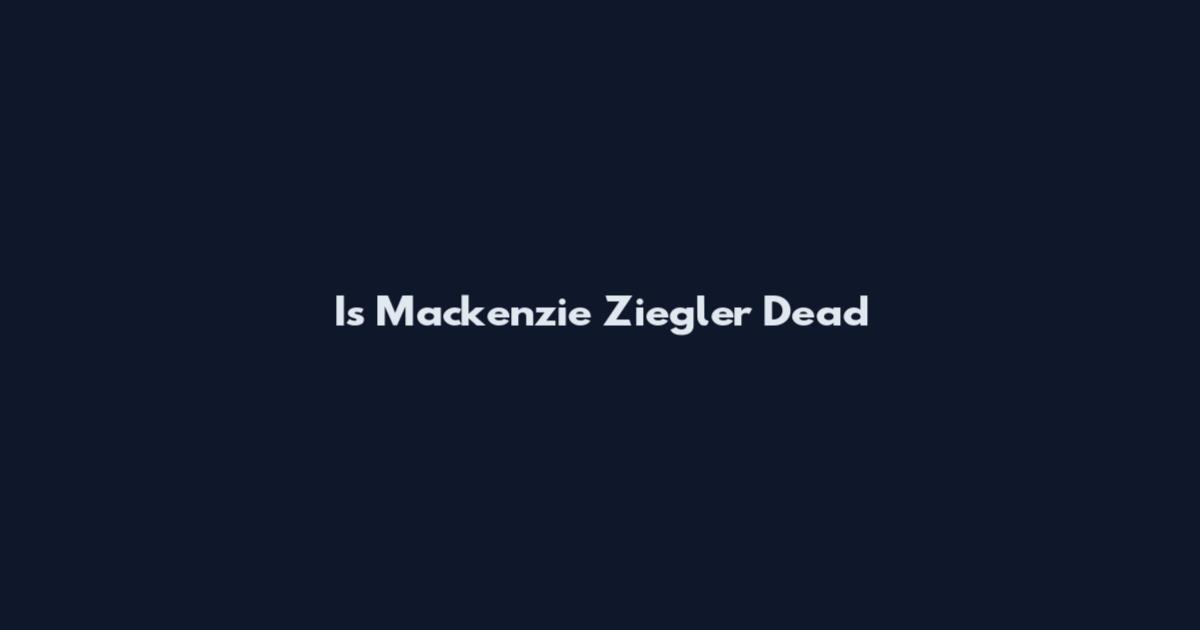 Is Mackenzie Ziegler Dead