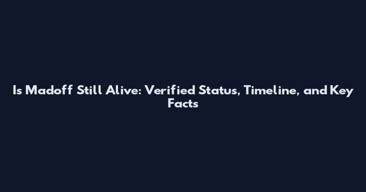 Is Madoff Still Alive: Verified Status, Timeline, and Key Facts