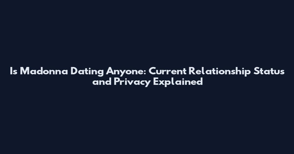 Is Madonna Dating Anyone: Current Relationship Status and Privacy Explained