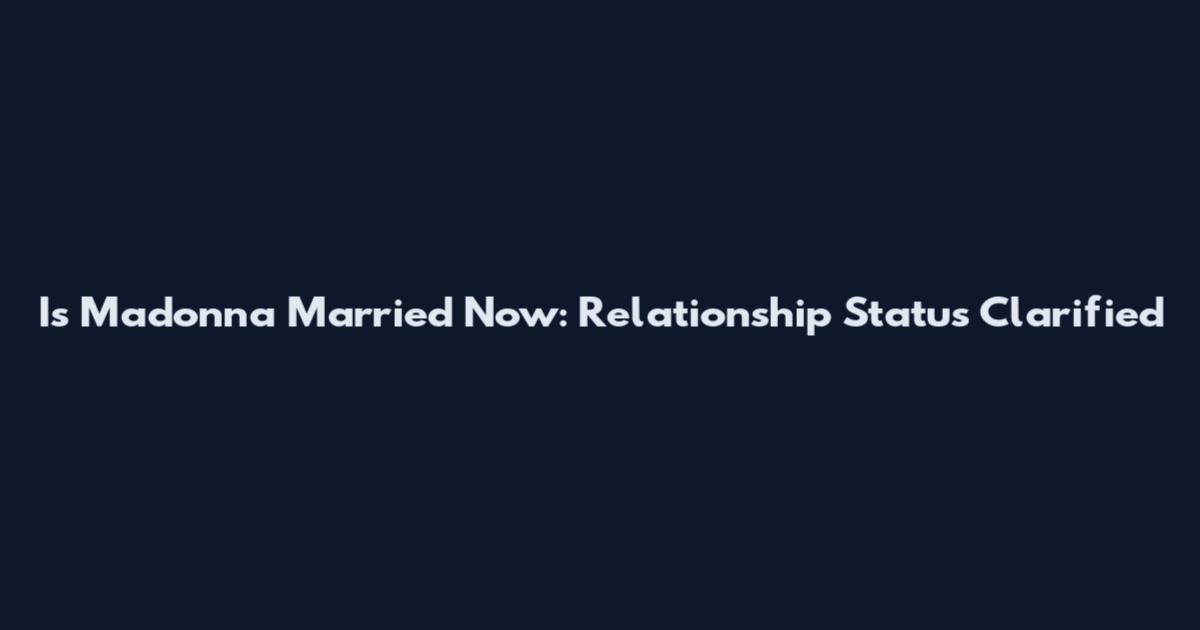 Is Madonna Married Now: Relationship Status Clarified