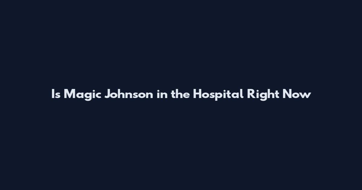 Is Magic Johnson in the Hospital Right Now