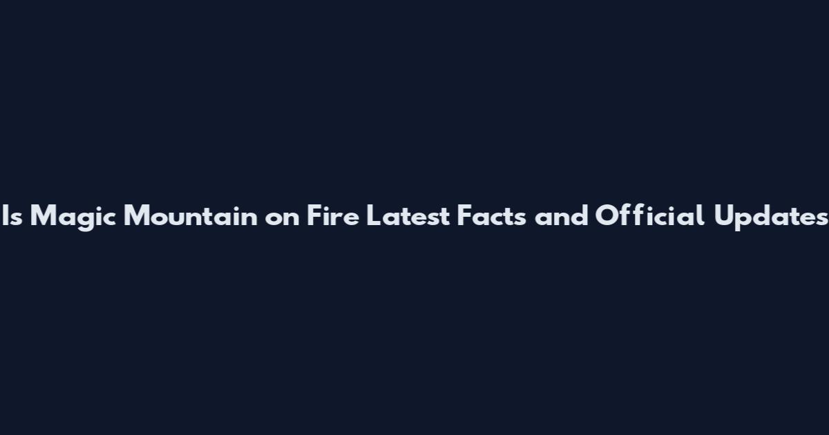 Is Magic Mountain on Fire Latest Facts and Official Updates