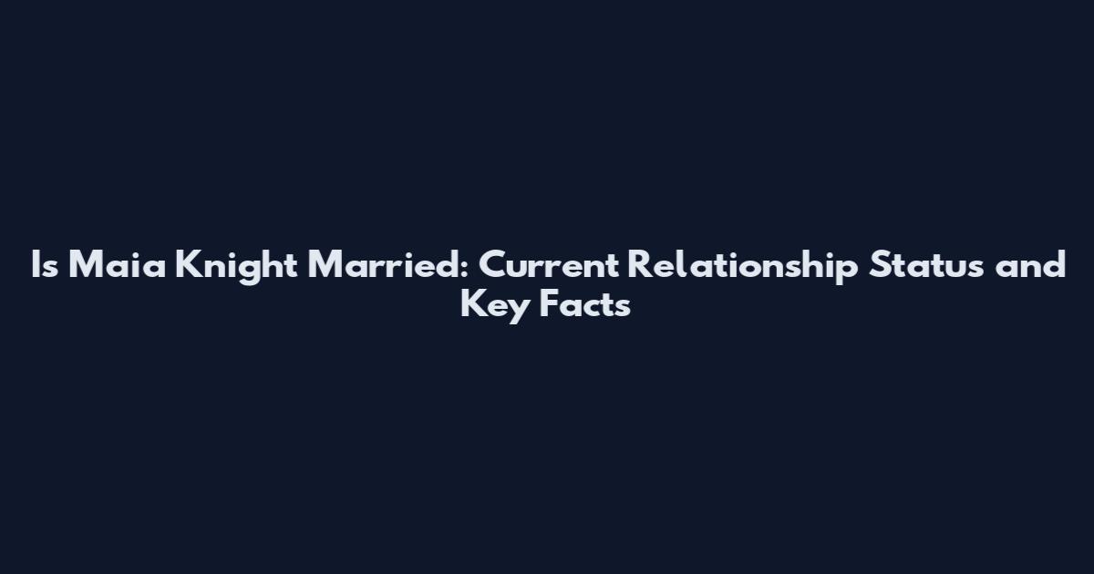 Is Maia Knight Married: Current Relationship Status and Key Facts