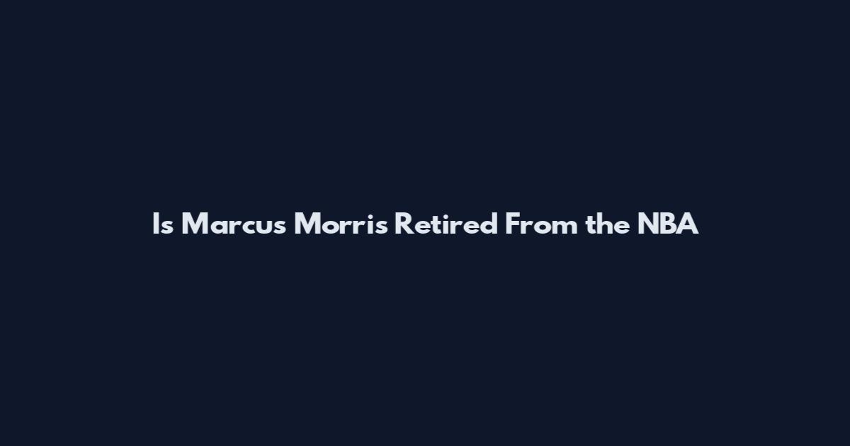 Is Marcus Morris Retired From the NBA