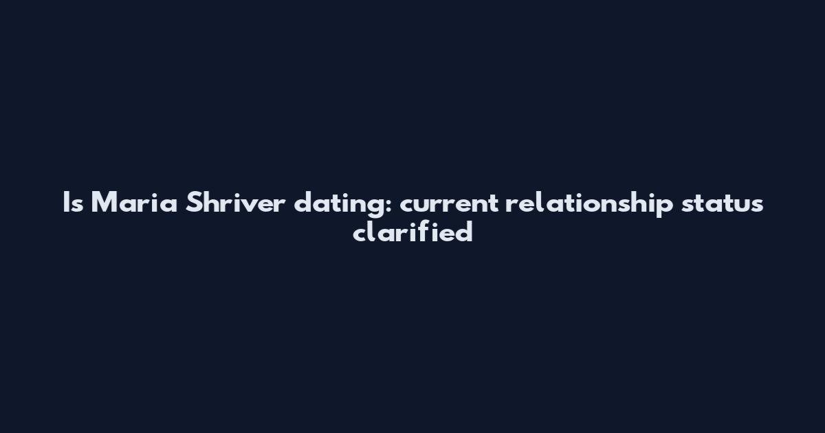 Is Maria Shriver dating: current relationship status clarified