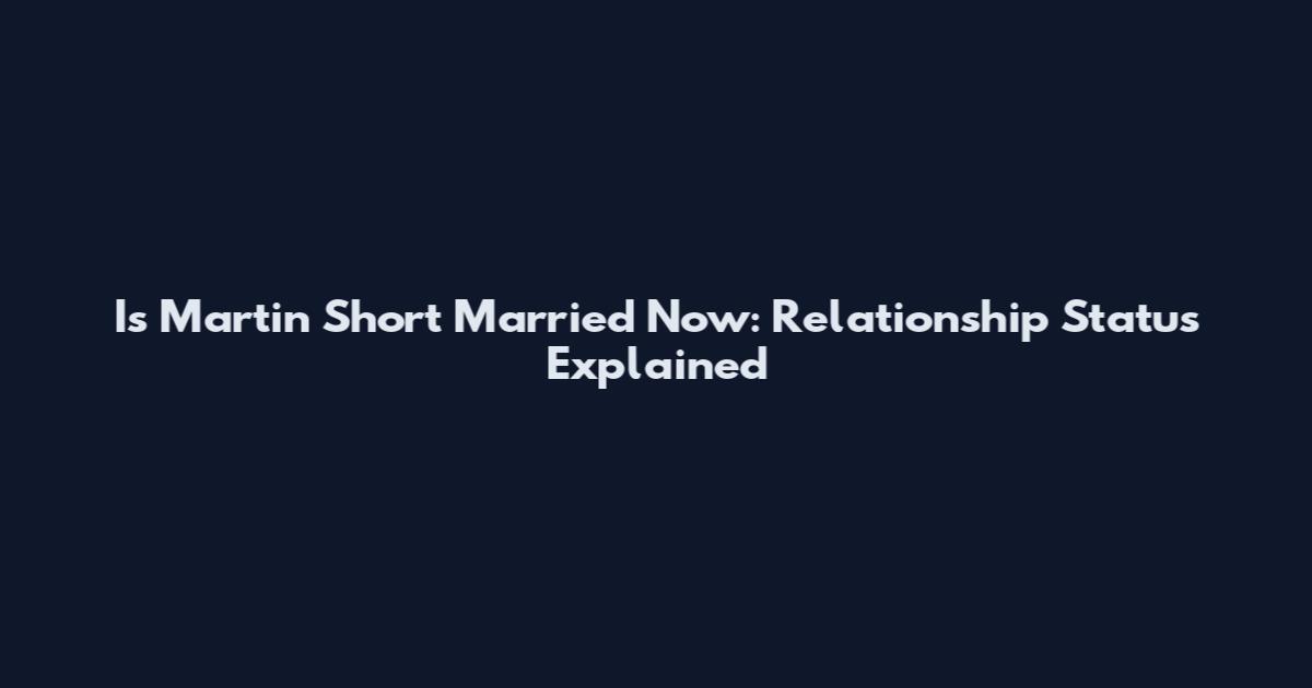 Is Martin Short Married Now: Relationship Status Explained