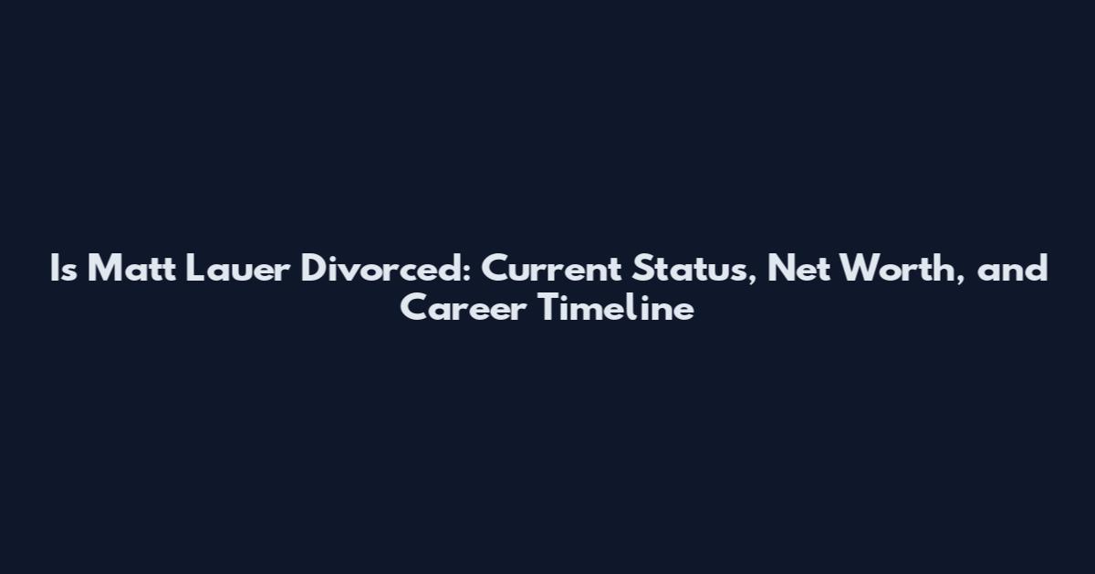 Is Matt Lauer Divorced: Current Status, Net Worth, and Career Timeline