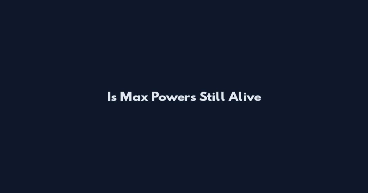 Is Max Powers Still Alive