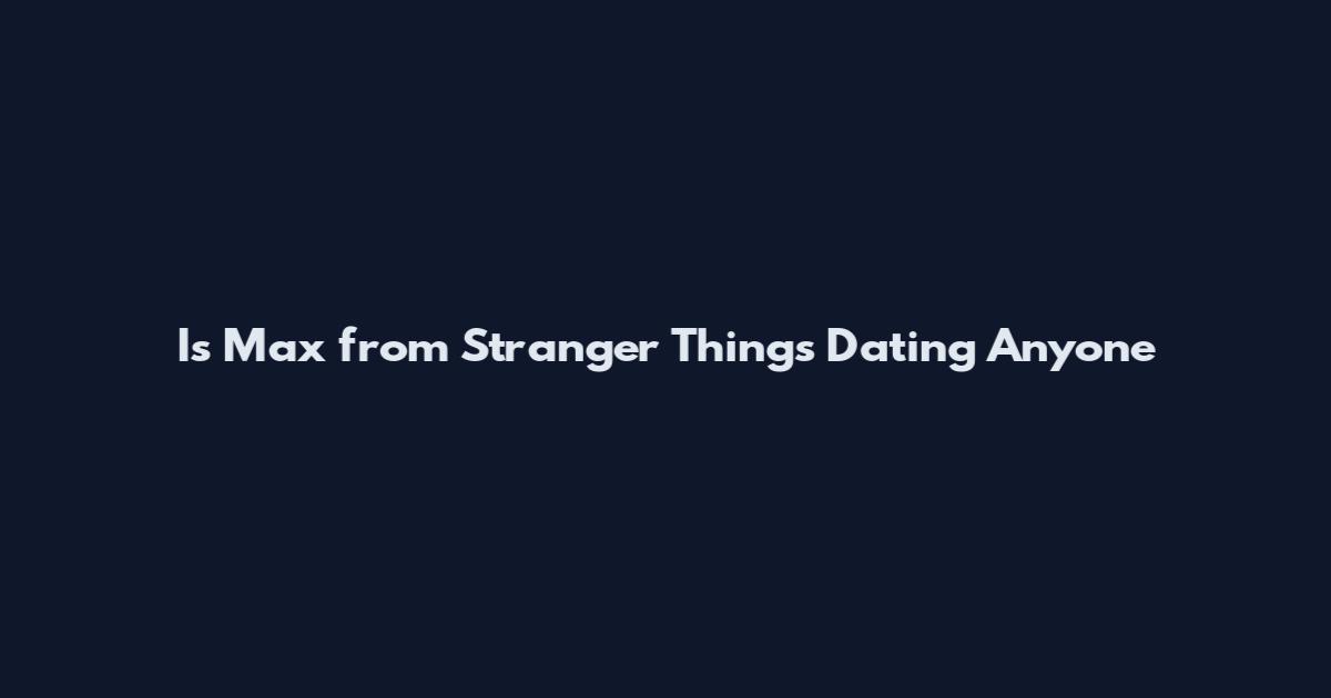 Is Max from Stranger Things Dating Anyone