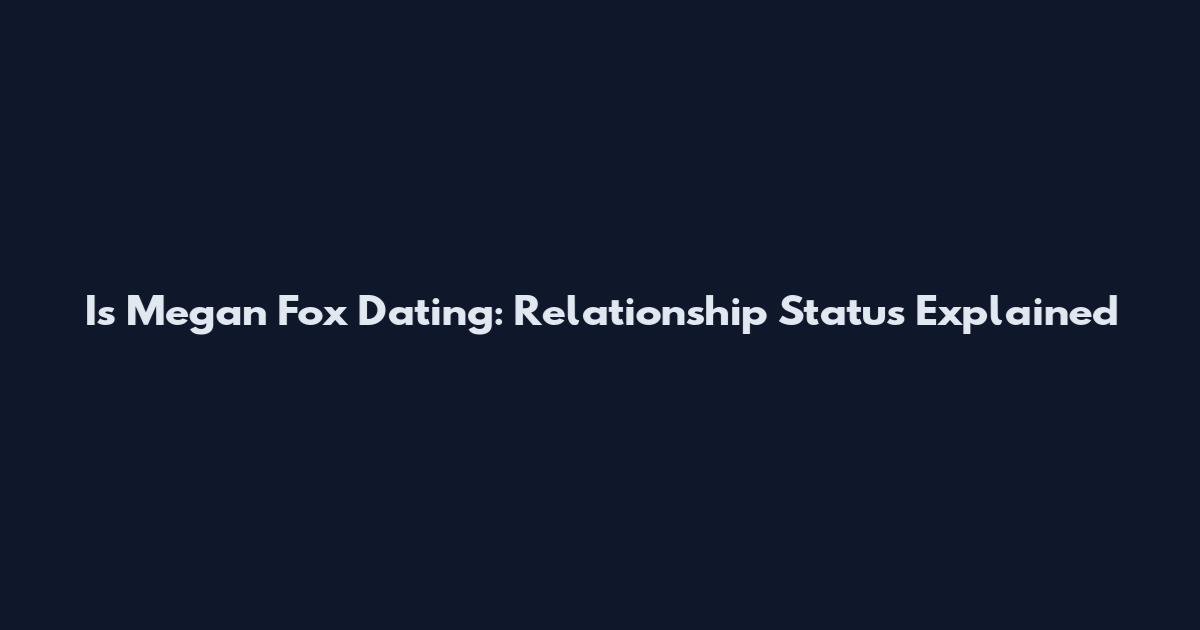 Is Megan Fox Dating: Relationship Status Explained