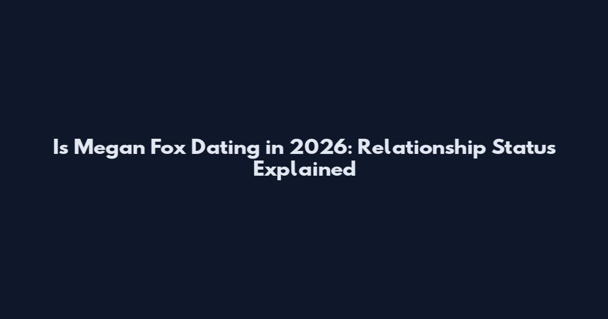 Is Megan Fox Dating in 2026: Relationship Status Explained