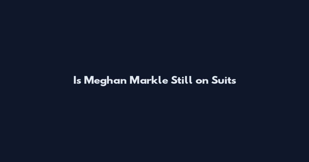 Is Meghan Markle Still on Suits