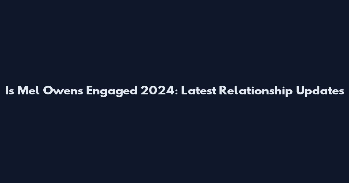 Is Mel Owens Engaged 2024: Latest Relationship Updates