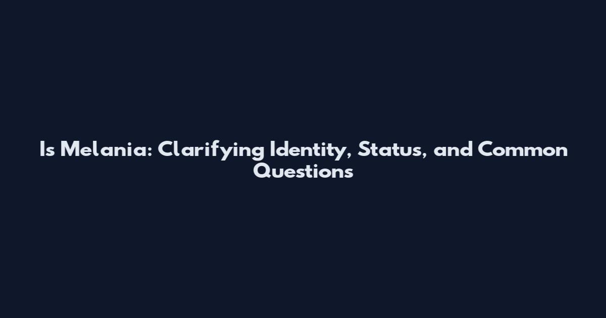 Is Melania: Clarifying Identity, Status, and Common Questions