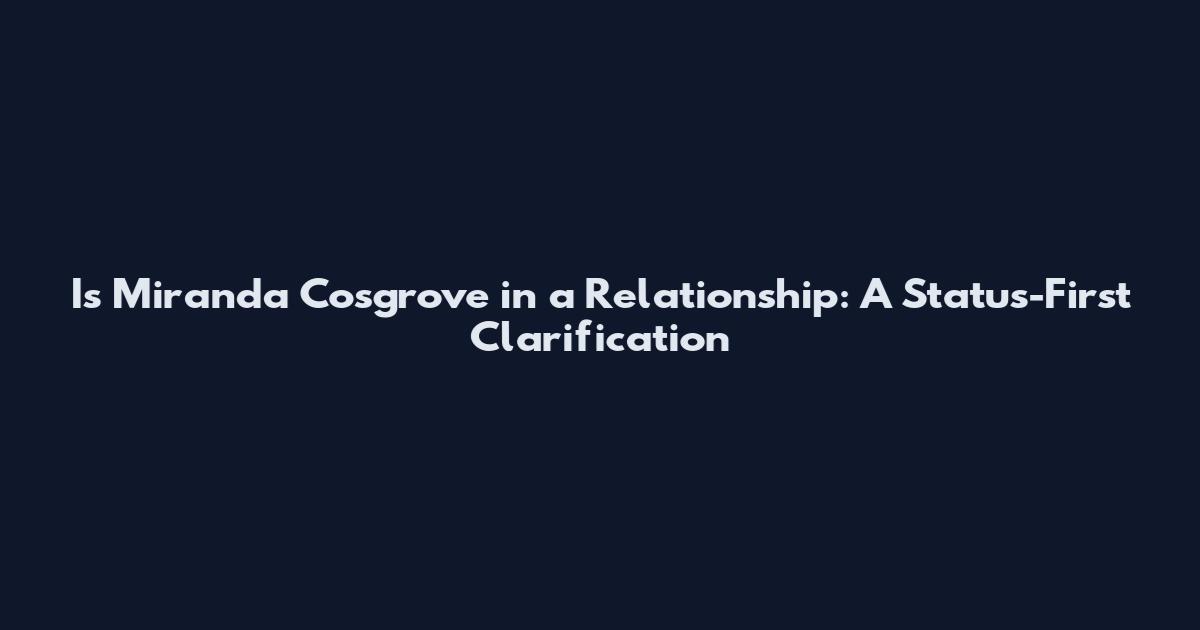 Is Miranda Cosgrove in a Relationship: A Status-First Clarification