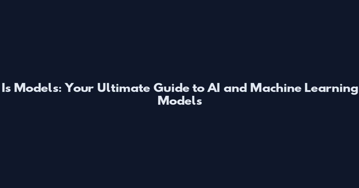 Is Models: Your Ultimate Guide to AI and Machine Learning Models