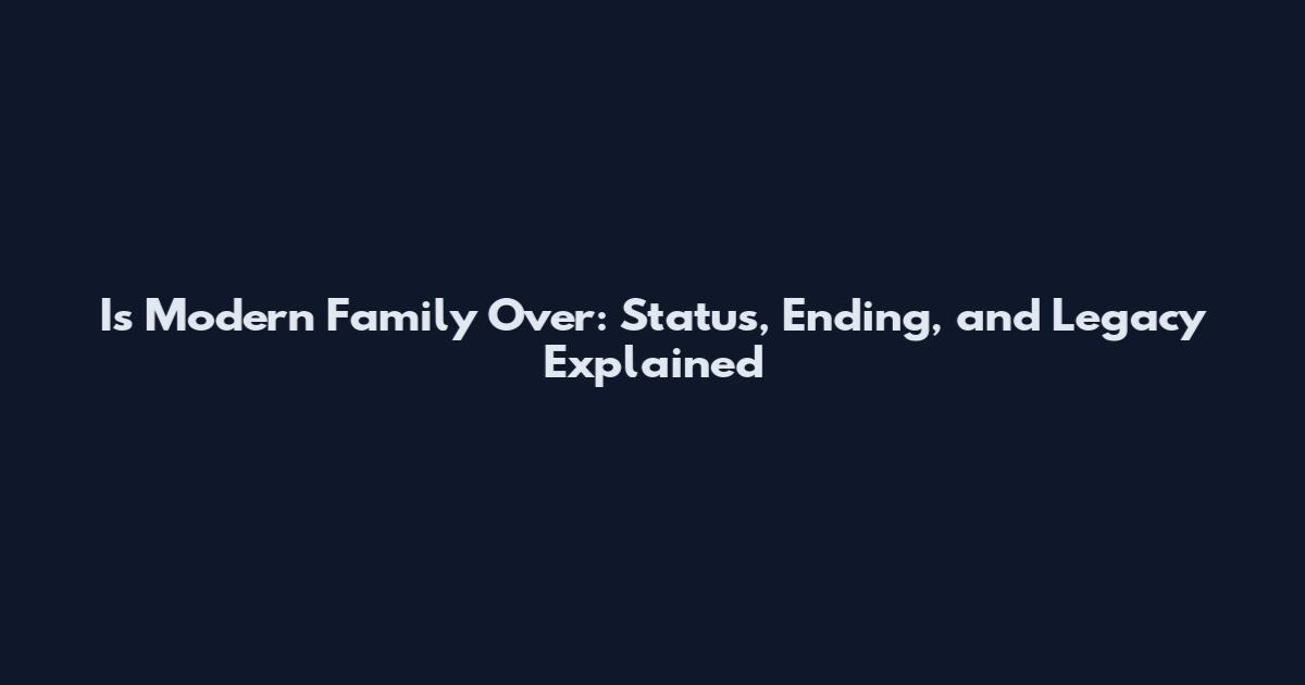 Is Modern Family Over: Status, Ending, and Legacy Explained