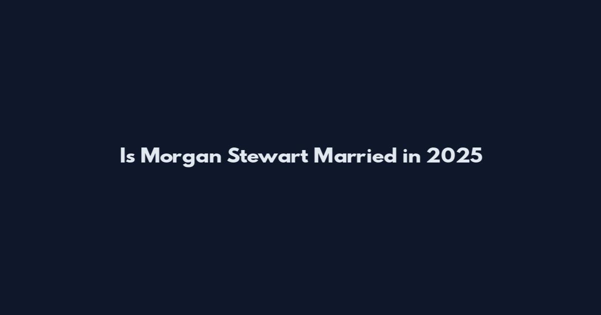 Is Morgan Stewart Married in 2025