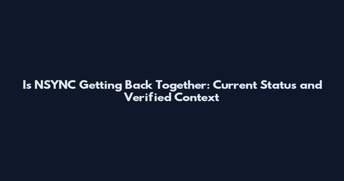 Is NSYNC Getting Back Together: Current Status and Verified Context