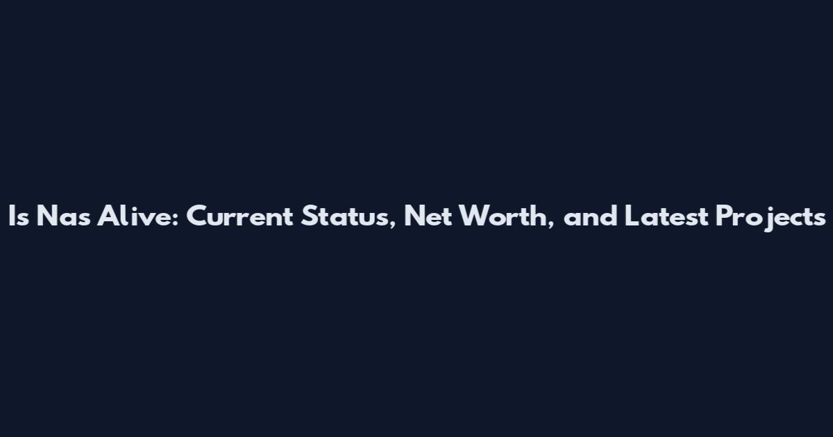 Is Nas Alive: Current Status, Net Worth, and Latest Projects