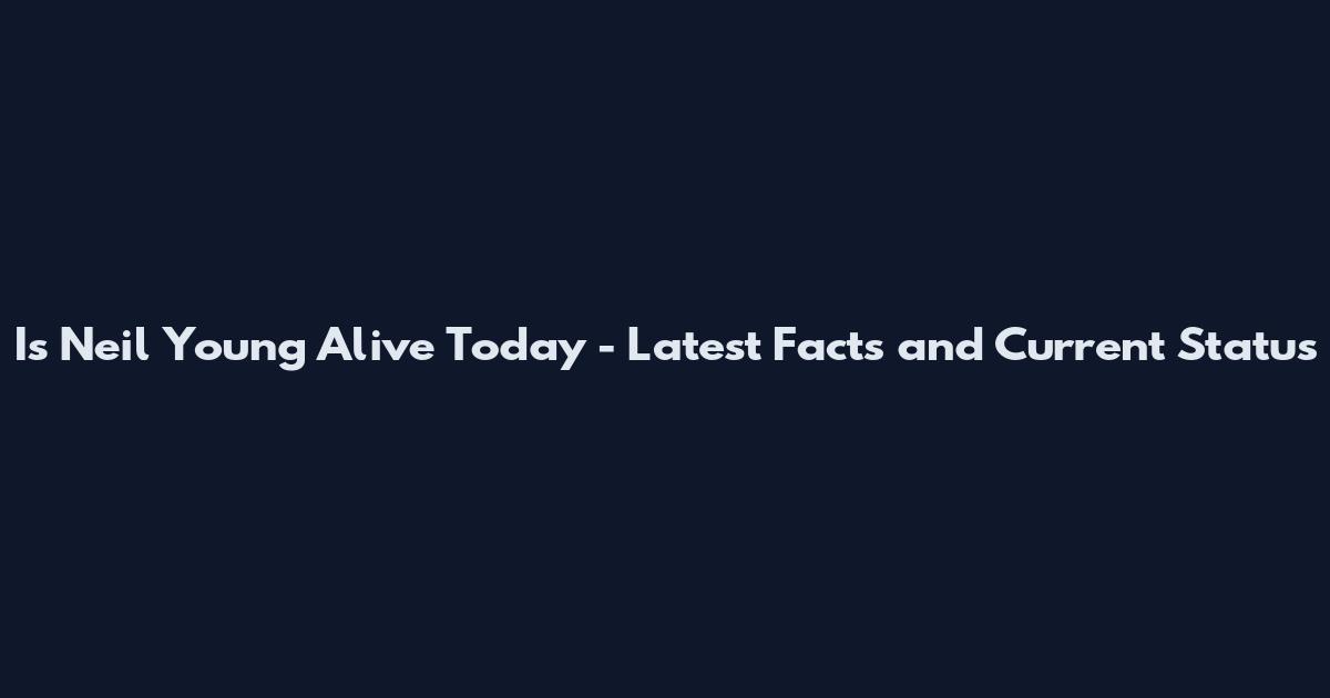 Is Neil Young Alive Today - Latest Facts and Current Status