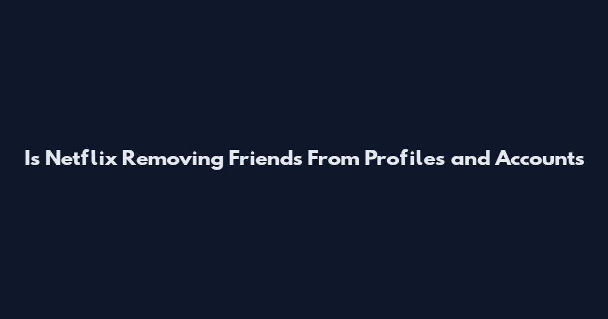 Is Netflix Removing Friends From Profiles and Accounts