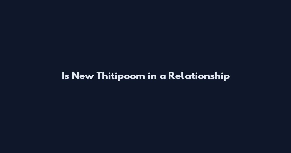 Is New Thitipoom in a Relationship